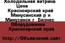 Холодильная витрина › Цена ­ 10 000 - Красноярский край, Минусинский р-н, Минусинск г. Бизнес » Оборудование   . Красноярский край